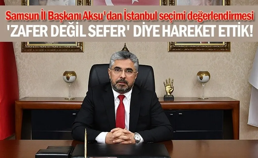 Samsun İl Başkanı Aksu'dan İstanbul seçimi değerlendirmesi