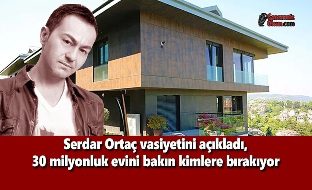 Serdar Ortaç vasiyetini açıkladı, 30 milyonluk evini bakın kimlere bırakıyor