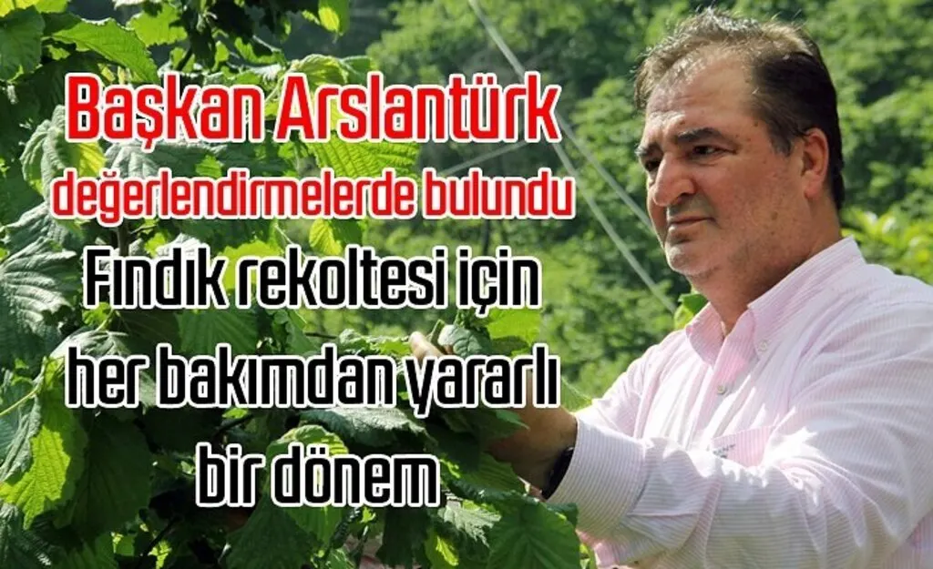 Başkan Arslantürk: Fındık rekoltesi için her bakımdan yararlı bir dönem