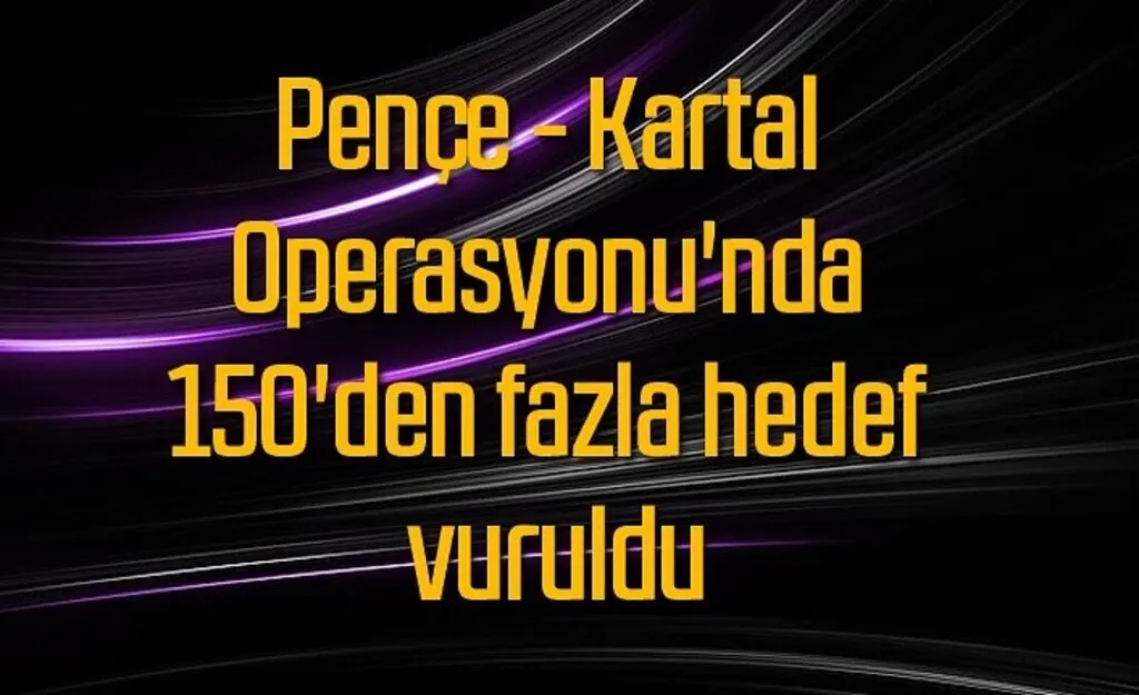 Pençe - Kartal Operasyonu'nda 150'den fazla hedef vuruldu