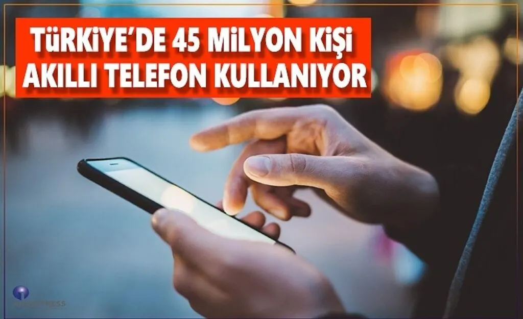 Türkiye'de 45 milyon kişi akıllı telefon kullanıyor