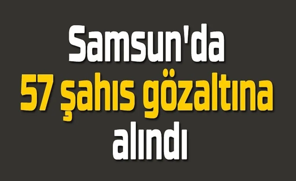 Samsun'da 57 şahıs gözaltına alındı