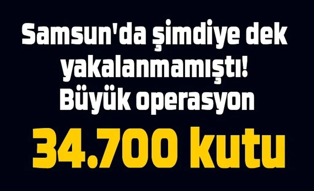 Şimdiye kadar yakalanmamıştı! Büyük operasyon 34.700 kutu