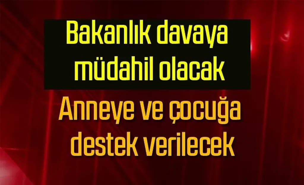 Bakanlık davaya müdahil olacak, Anneye ve çocuğa destek verilecek