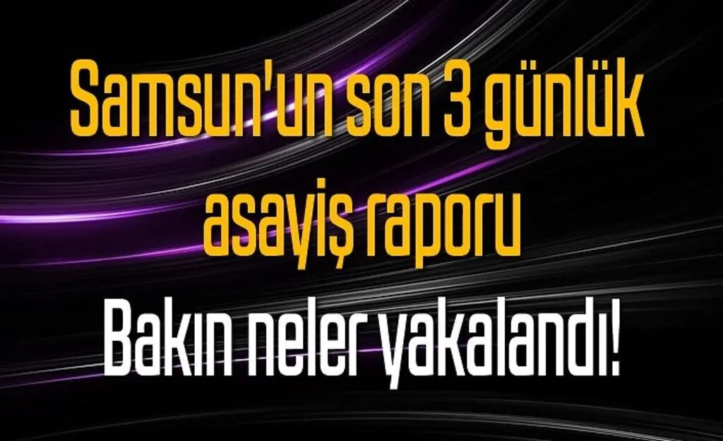 Samsun'un son 3 günlük asayiş raporu, bakın neler yakalandı!
