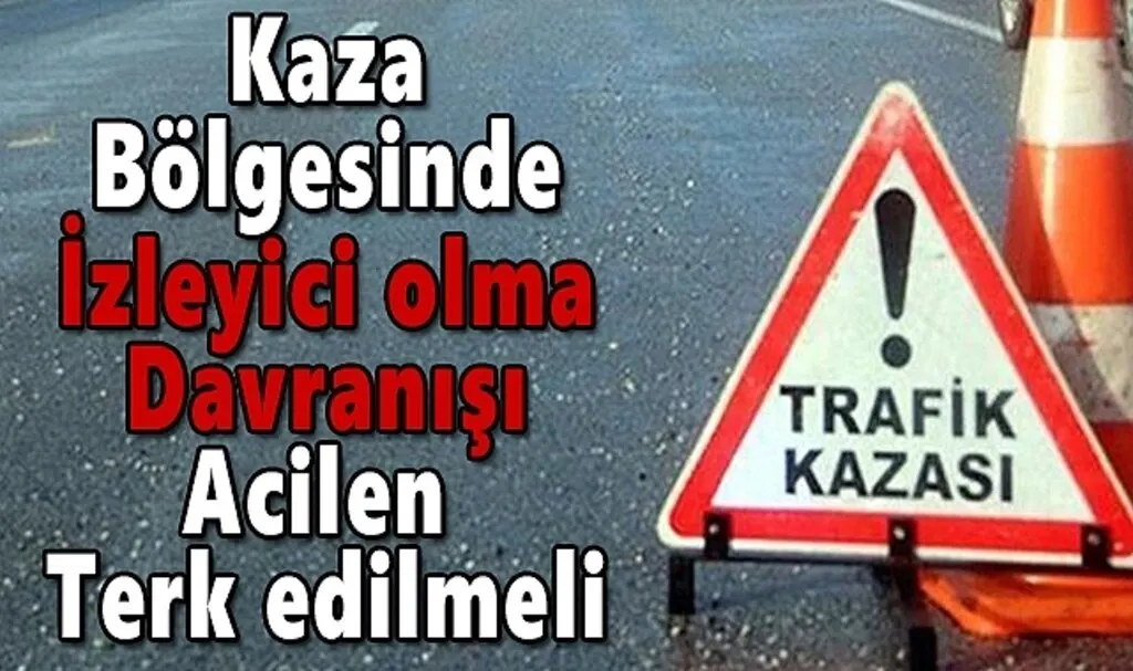 Kaza bölgesinde izleyici olma davranışı acilen terk edilmeli
