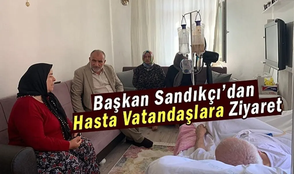 Başkan Sandıkçı Hasta Vatandaşları Ziyaret Etti