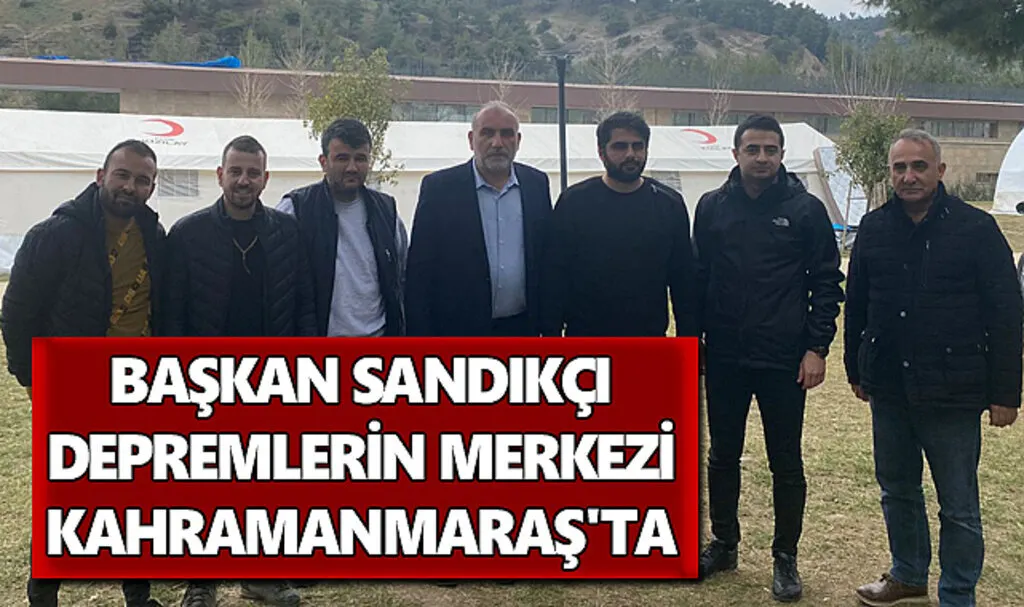 Başkan Sandıkçı Depremlerin Merkezi Kahramanmaraş'ta