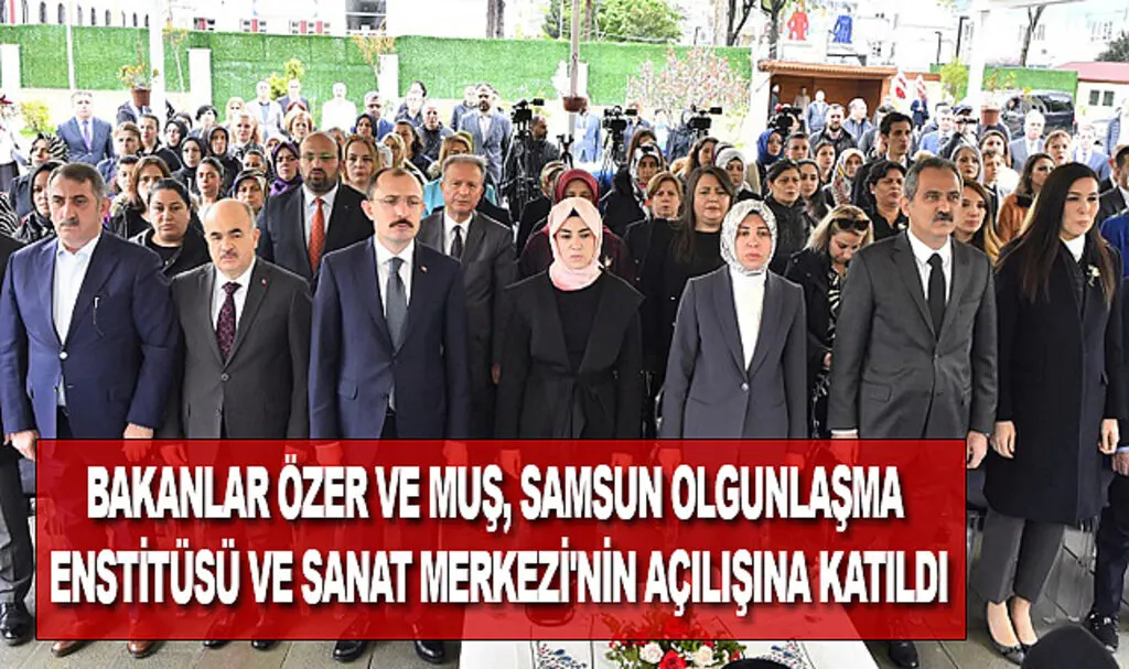 Bakanlar Özer ve Muş, Samsun Olgunlaşma Enstitüsü ve Sanat Merkezi'nin açılışına katıldı