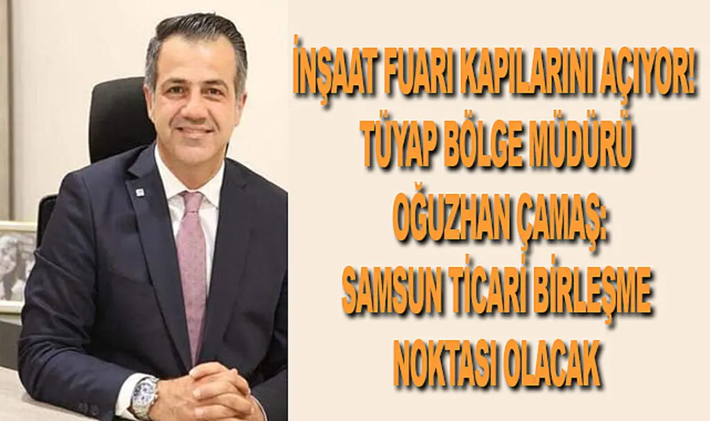 İnşaat Fuarı kapılarını açıyor! TÜYAP Bölge Müdürü Oğuzhan Çamaş: Samsun ticari birleşme noktası olacak