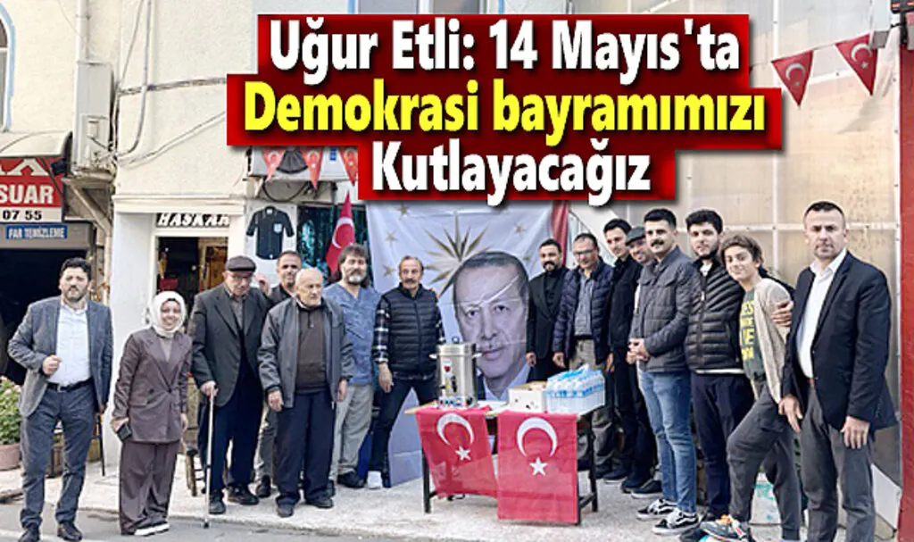 Uğur Etli: 14 Mayıs'ta demokrasi bayramımızı kutlayacağız