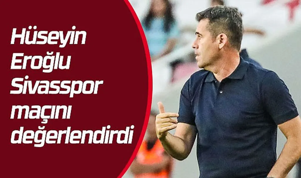 Hüseyin Eroğlu Sivasspor maçını değerlendirdi