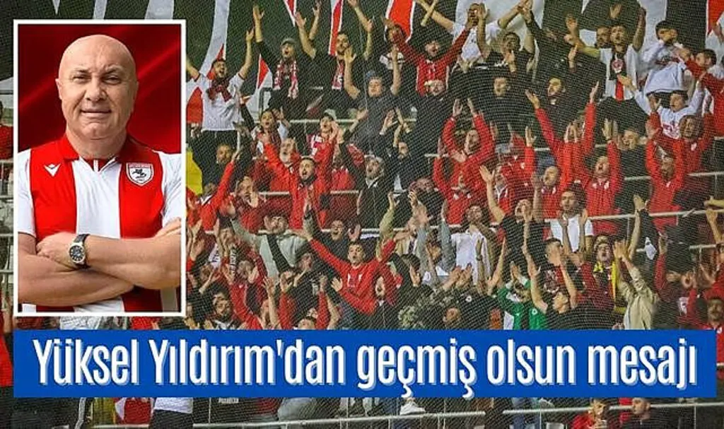 Yüksel Yıldırım'dan Samsunspor Taraftarı'na geçmiş olsun mesajı