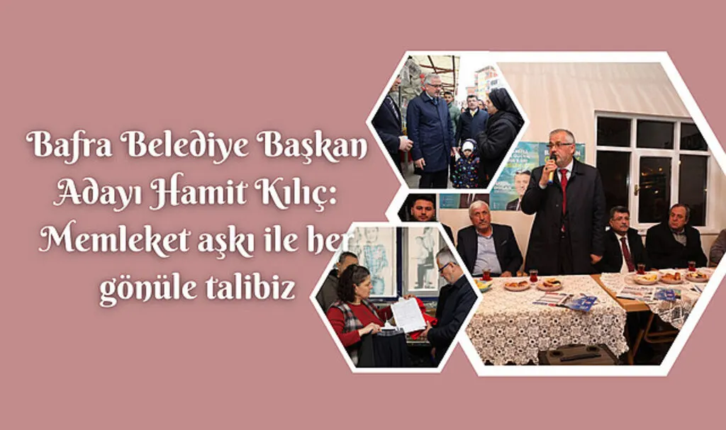 Bafra Belediye Başkan Adayı Hamit Kılıç: Memleket aşkı ile her gönüle talibiz