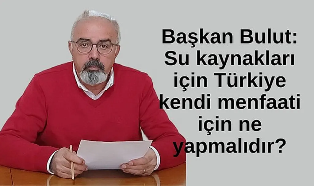 Başkan Bulut: Su kaynakları için Türkiye kendi menfaati için ne yapmalıdır?