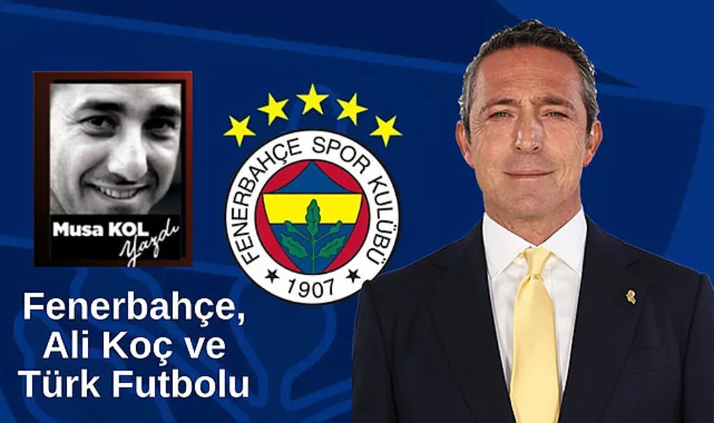Spor Yazarımız Musa Kol'un kaleminden; Fenerbahçe, Ali Koç ve Türk Futbolu