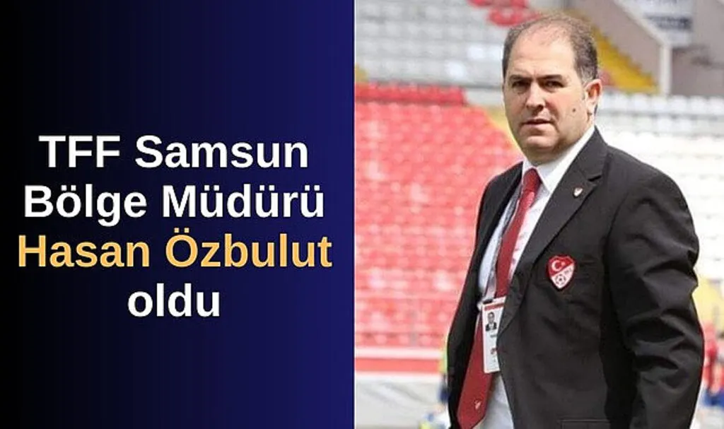 Hasan Özbulut TFF Samsun Bölge Müdürü oldu! Hasan Özbulut kimdir?