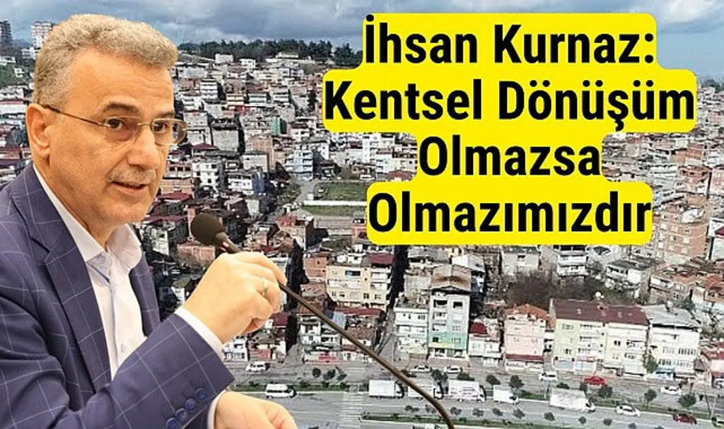 İhsan Kurnaz: Kentsel Dönüşüm Olmazsa Olmazımızdır