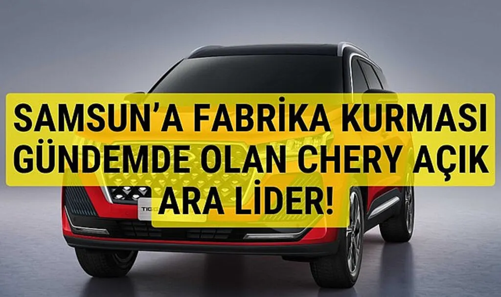 Samsun'a fabrika kurulması gündemde olan Chery Türkiye'de açık ara lider oldu!