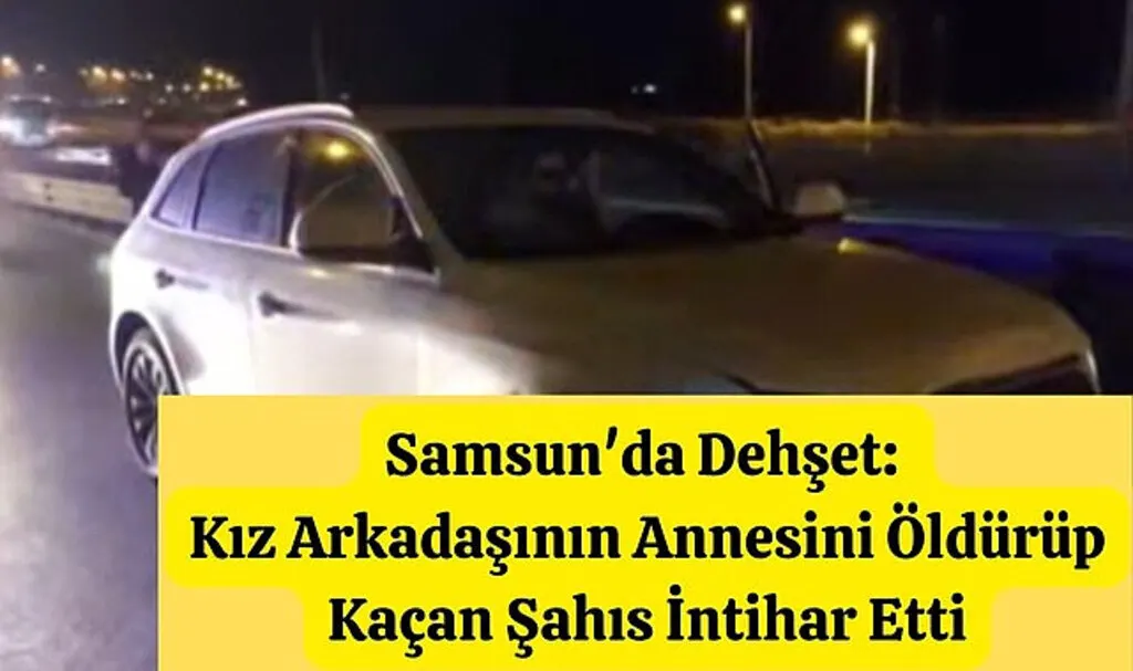 Samsun'da Dehşet: Kız Arkadaşının Annesini Öldürüp Kaçan Şahıs İntihar Etti