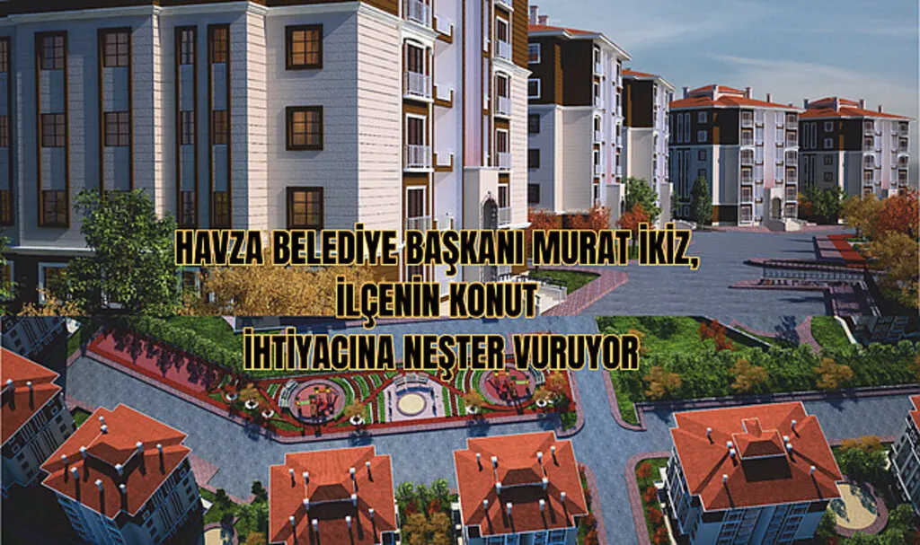 Havza Belediye Başkanı Murat İkiz, İlçenin Konut İhtiyacına Neşter Vuruyor