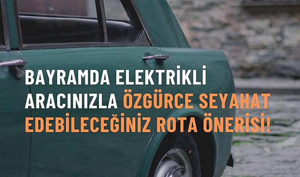 Bayramda Elektrikli Aracınızla Özgürce Seyahat Edebileceğiniz Rota Önerisi!