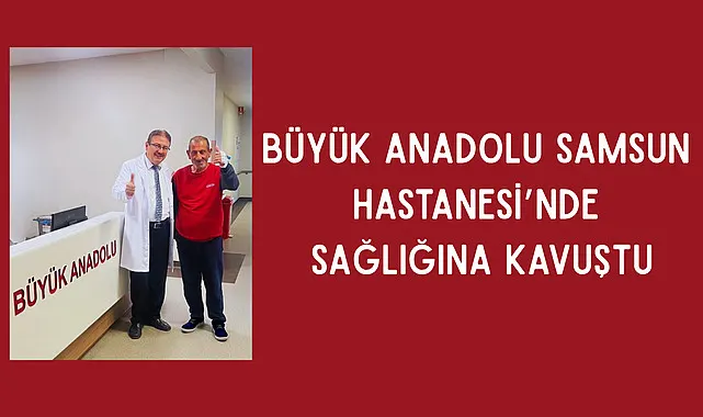 Büyük Anadolu Samsun Hastanesi’nde Sağlığına Kavuştu