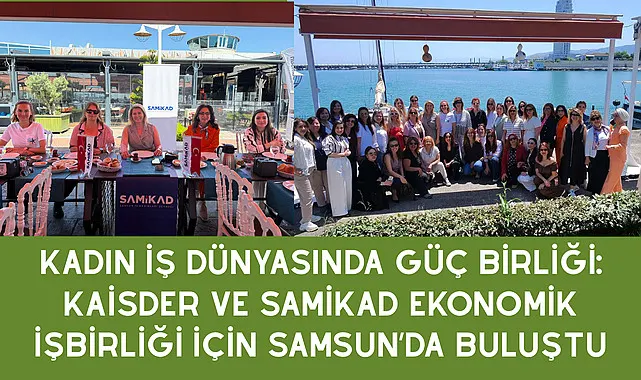 Kadın İş Dünyasında Güç Birliği: KAİSDER ve SAMİKAD Ekonomik İşbirliği İçin Samsun’da Buluştu