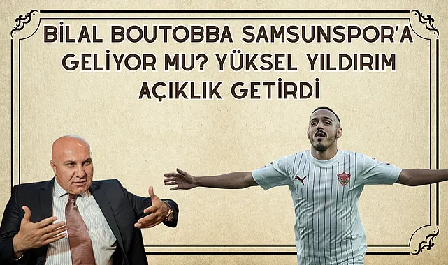 Bilal Boutobba Samsunspor'a Geliyor mu? Yüksel Yıldırım Açıklık Getirdi