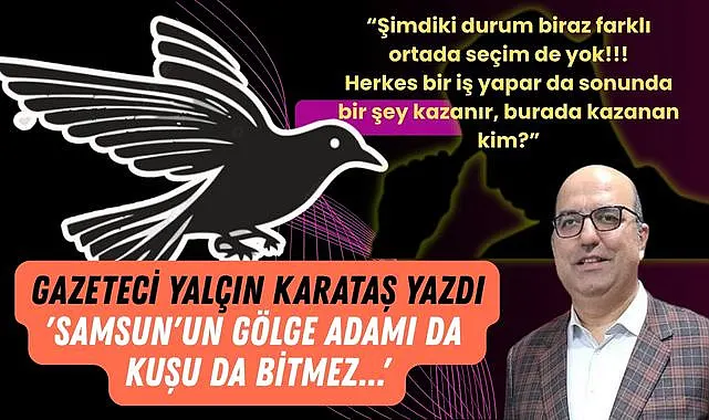 Gazeteci Yalçın Karataş yazdı 'Samsun'un gölge adamı da kuşu da bitmez...'