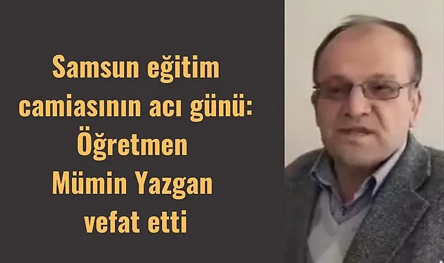 Samsun eğitim camiasının acı günü: Öğretmen Mümin Yazgan vefat etti