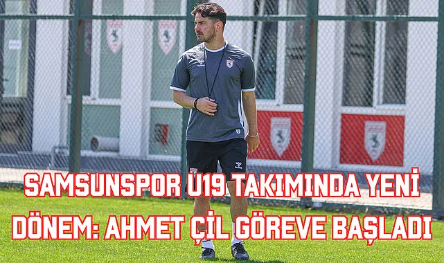 Samsunspor U19 Takımında Yeni Dönem: Ahmet Çil Göreve Başladı