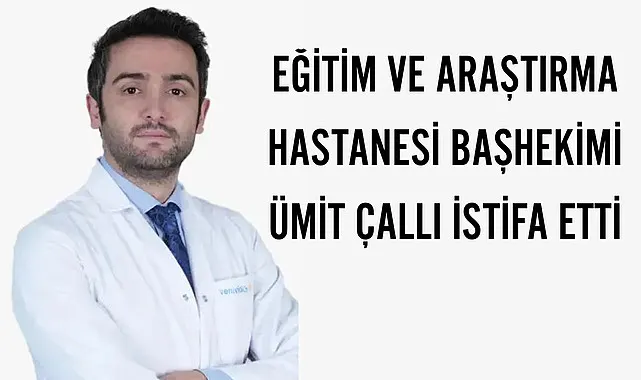 Eğitim ve Araştırma Hastanesi Başhekimi Ümit Çallı istifa etti