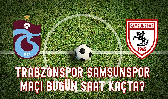 Trabzonspor Samsunspor maçı Bugün Saat Kaçta?