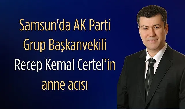 Samsun'da AK Parti Grup Başkanvekili Recep Kemal Certel’in anne acısı