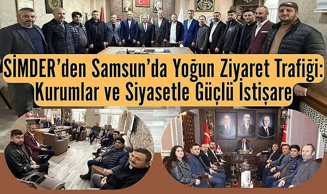 SİMDER’den Samsun’da Yoğun Ziyaret Trafiği: Kurumlar ve Siyasetle Güçlü İstişare