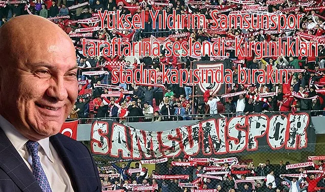 Yüksel Yıldırım Samsunspor taraftarına seslendi: Kırgınlıkları stadın kapısında bırakın
