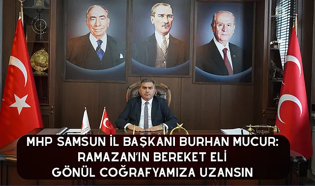 MHP Samsun İl Başkanı Burhan Mucur: Ramazan’ın Bereket Eli Gönül Coğrafyamıza Uzansın