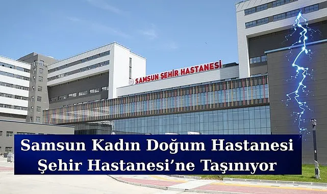 Samsun Kadın Doğum Şehir Hastanesi'ne o tarihte taşınıyor?