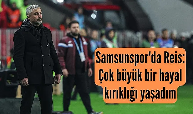 Samsunspor'da Reis: Çok büyük bir hayal kırıklığı yaşadım