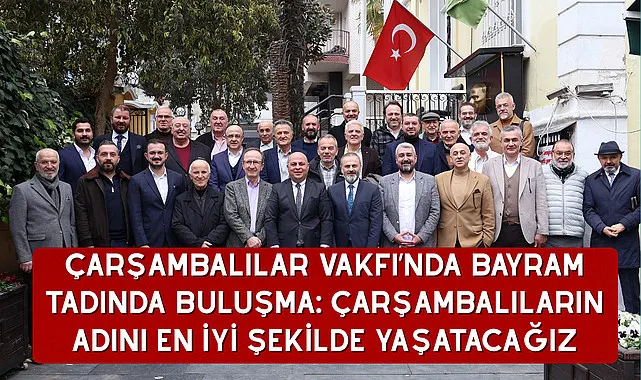 Çarşambalılar Vakfı’nda Bayram Tadında Buluşma: Çarşambalıların adını en iyi şekilde yaşatacağız