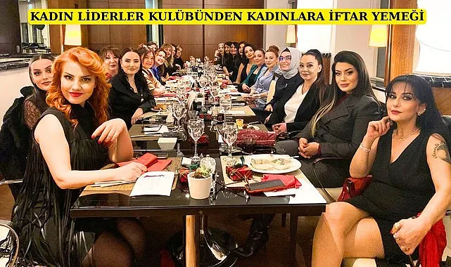 Kadın Liderler Kulübü kadınları iftarda buluşturdu
