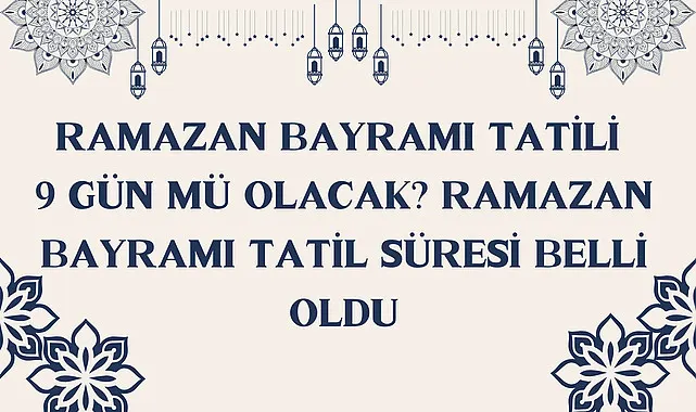Ramazan Bayramı tatili 9 gün mü olacak? Ramazan Bayramı tatil süresi belli oldu