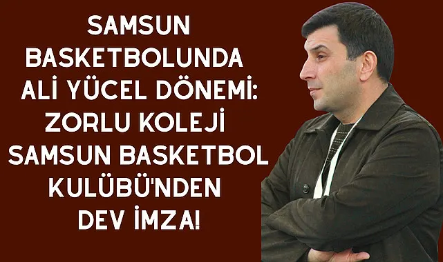 Samsun Basketbolunda Ali Yücel Dönemi: Zorlu Koleji Samsun Basketbol Kulübü'nden Dev İmza!