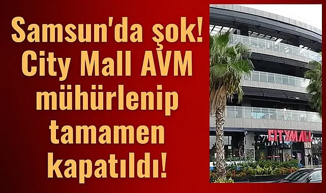 Samsun'da City Mall AVM yıkılacak mı? Mühürlenip kapatıldı!