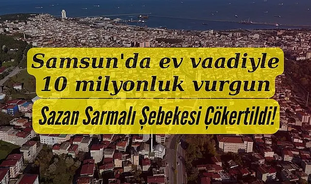 Samsun'da Sazan Sarmalı şebekesi çökertildi Ev vaadiyle 10 milyonluk vurgun