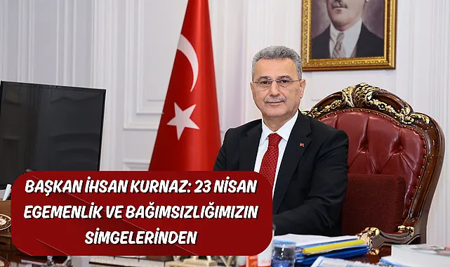 Başkan İhsan Kurnaz: 23 Nisan Egemenlik ve Bağımsızlığımızın Simgelerinden