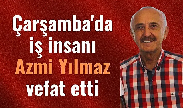 Çarşamba'da iş insanı Azmi Yılmaz vefat etti
