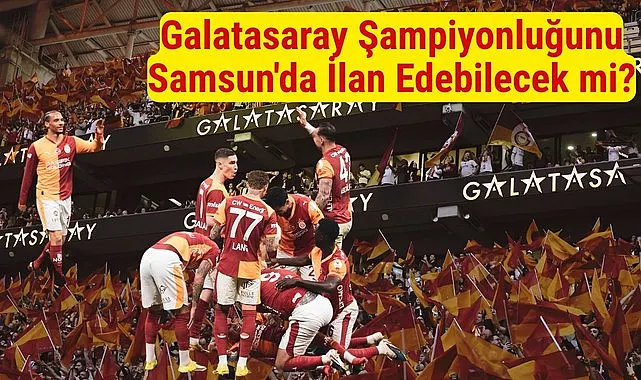 Galatasaray Şampiyonluğunu Samsun'da İlan Edebilecek mi?