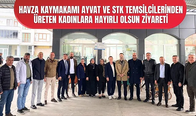 Havza Kaymakamı Ayvat ve STK üyelerinden üreten kadınlara hayırlı olsun ziyareti
